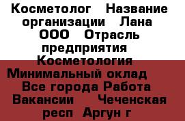 Косметолог › Название организации ­ Лана, ООО › Отрасль предприятия ­ Косметология › Минимальный оклад ­ 1 - Все города Работа » Вакансии   . Чеченская респ.,Аргун г.